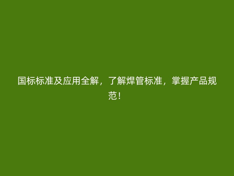 國標(biāo)標(biāo)準(zhǔn)及應(yīng)用全解，了解焊管標(biāo)準(zhǔn)，掌握產(chǎn)品規(guī)范！