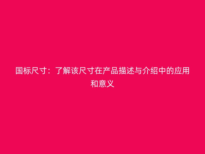 國標(biāo)尺寸：了解該尺寸在產(chǎn)品描述與介紹中的應(yīng)用和意義