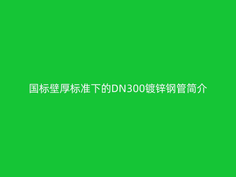 國標(biāo)壁厚標(biāo)準(zhǔn)下的DN300鍍鋅鋼管簡介