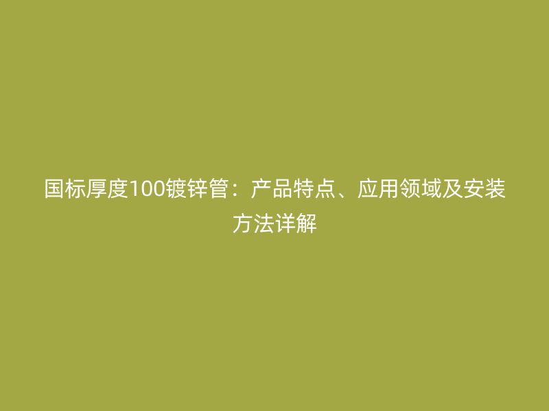 國(guó)標(biāo)厚度100鍍鋅管：產(chǎn)品特點(diǎn)、應(yīng)用領(lǐng)域及安裝方法詳解
