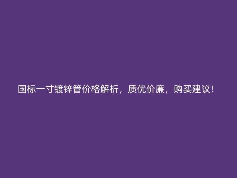 國標一寸鍍鋅管價格解析，質(zhì)優(yōu)價廉，購買建議！