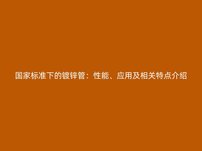 國家標(biāo)準(zhǔn)下的鍍鋅管：性能、應(yīng)用及相關(guān)特點(diǎn)介紹