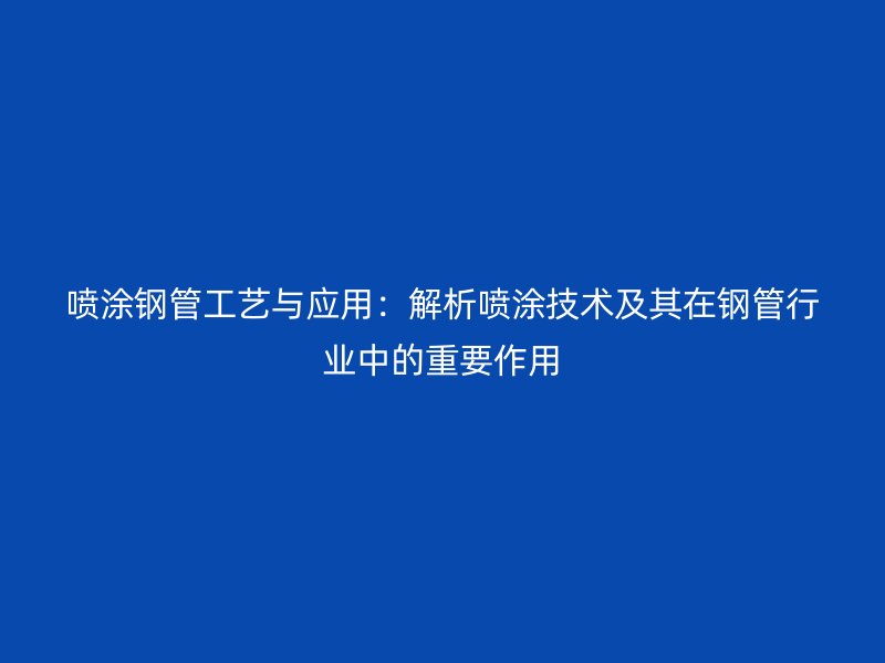 噴涂鋼管工藝與應(yīng)用：解析噴涂技術(shù)及其在鋼管行業(yè)中的重要作用