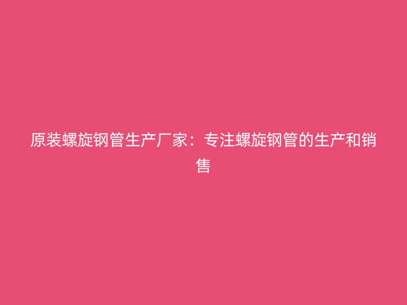 原裝螺旋鋼管生產(chǎn)廠家：專注螺旋鋼管的生產(chǎn)和銷售