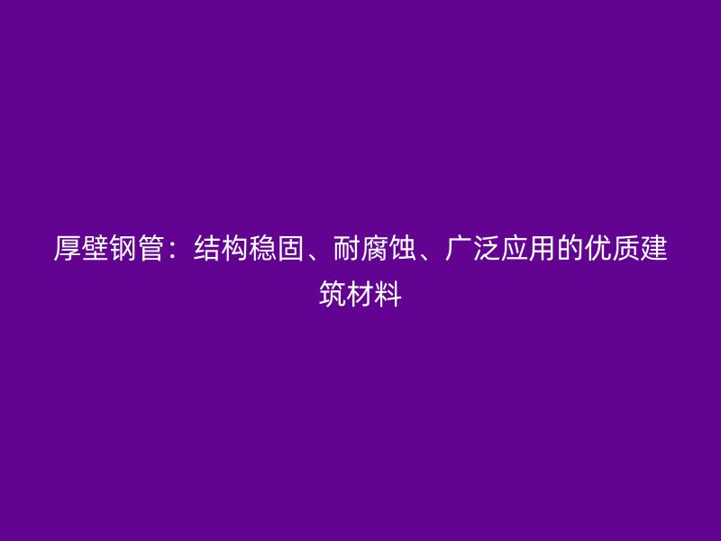 厚壁鋼管：結(jié)構(gòu)穩(wěn)固、耐腐蝕、廣泛應(yīng)用的優(yōu)質(zhì)建筑材料