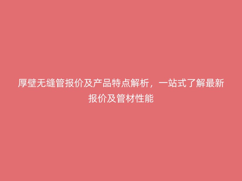 厚壁無縫管報價及產(chǎn)品特點解析，一站式了解最新報價及管材性能