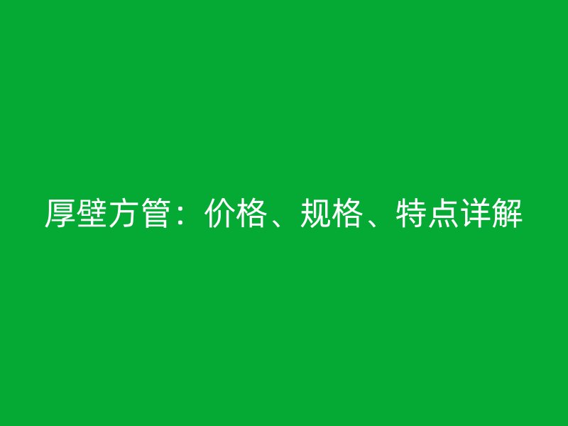 厚壁方管：價格、規(guī)格、特點(diǎn)詳解