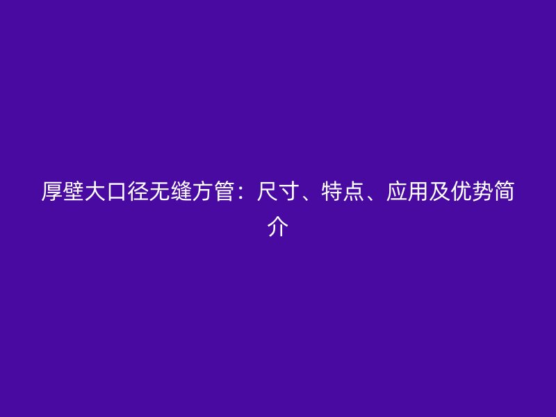 厚壁大口徑無(wú)縫方管：尺寸、特點(diǎn)、應(yīng)用及優(yōu)勢(shì)簡(jiǎn)介
