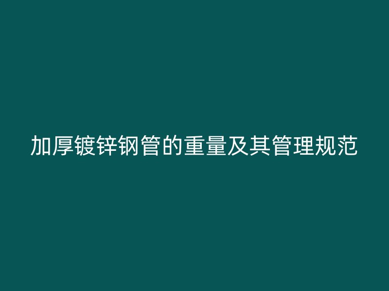加厚鍍鋅鋼管的重量及其管理規(guī)范