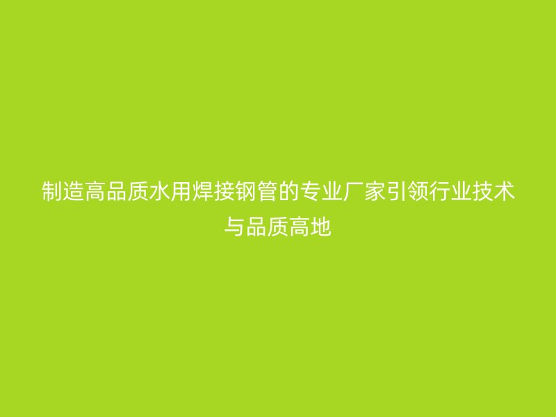 制造高品質(zhì)水用焊接鋼管的專業(yè)廠家引領(lǐng)行業(yè)技術(shù)與品質(zhì)高地