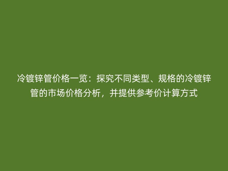 冷鍍鋅管價(jià)格一覽：探究不同類型、規(guī)格的冷鍍鋅管的市場價(jià)格分析，并提供參考價(jià)計(jì)算方式