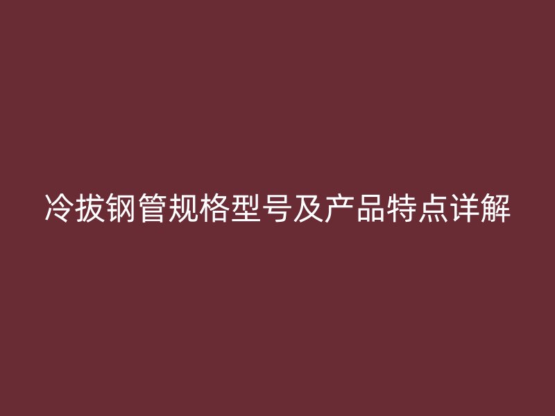 冷拔鋼管規(guī)格型號(hào)及產(chǎn)品特點(diǎn)詳解