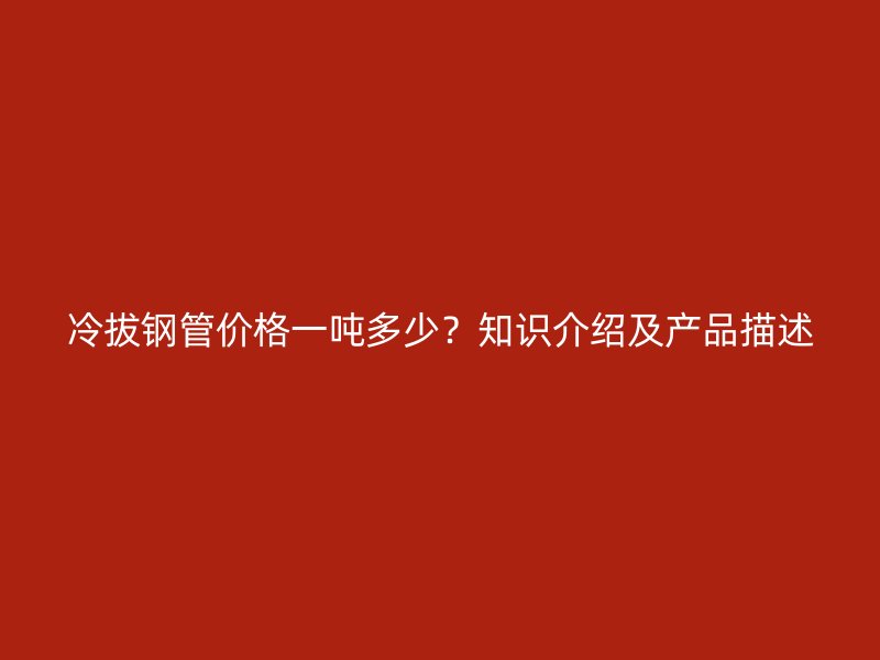 冷拔鋼管價(jià)格一噸多少？知識(shí)介紹及產(chǎn)品描述