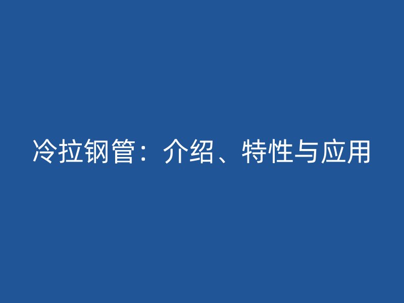 冷拉鋼管：介紹、特性與應(yīng)用