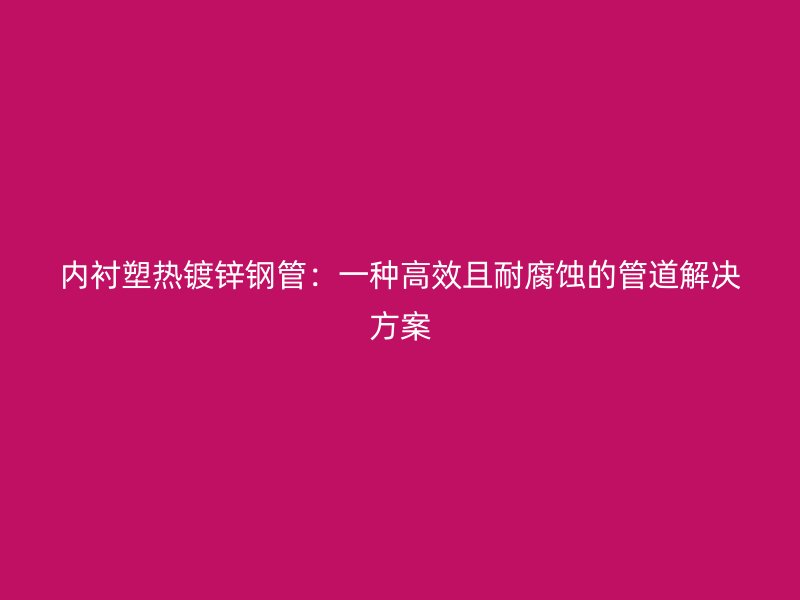 內(nèi)襯塑熱鍍鋅鋼管：一種高效且耐腐蝕的管道解決方案