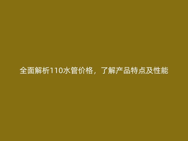 全面解析110水管價(jià)格，了解產(chǎn)品特點(diǎn)及性能