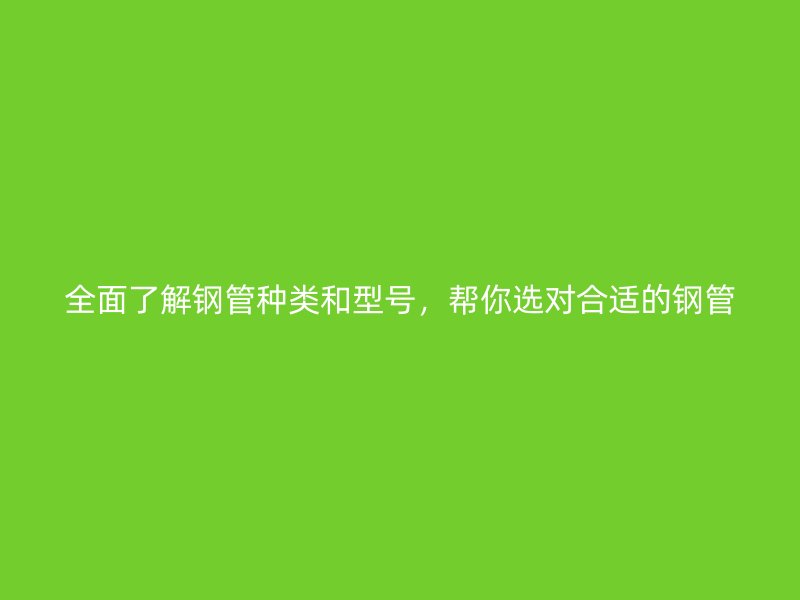 全面了解鋼管種類和型號(hào)，幫你選對(duì)合適的鋼管