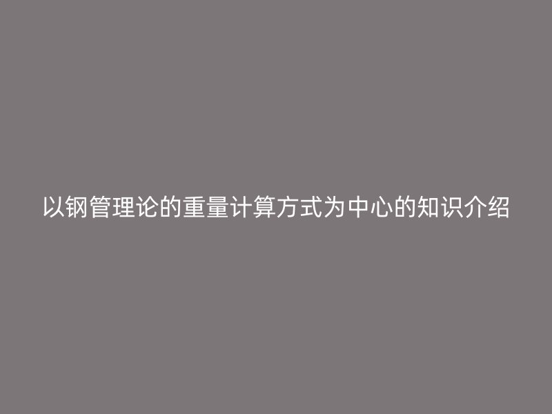 以鋼管理論的重量計(jì)算方式為中心的知識(shí)介紹