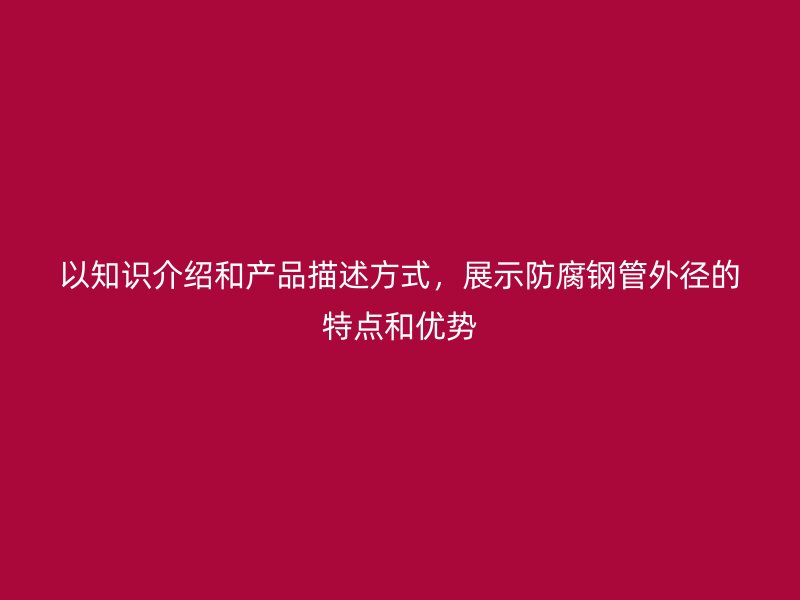 以知識介紹和產(chǎn)品描述方式，展示防腐鋼管外徑的特點和優(yōu)勢