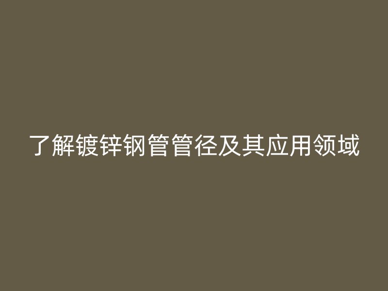 了解鍍鋅鋼管管徑及其應用領域