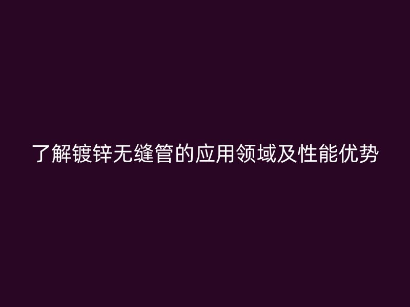了解鍍鋅無縫管的應(yīng)用領(lǐng)域及性能優(yōu)勢(shì)