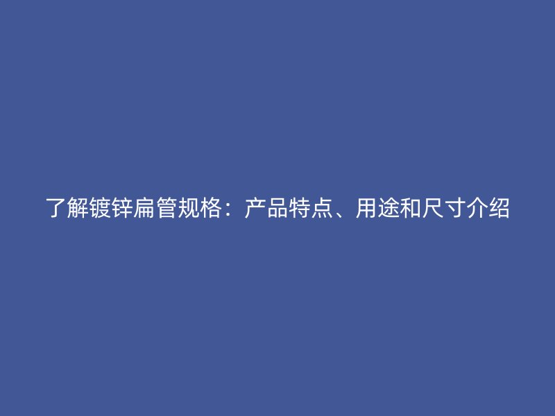 了解鍍鋅扁管規(guī)格：產(chǎn)品特點(diǎn)、用途和尺寸介紹