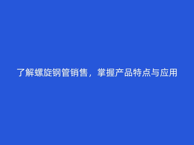 了解螺旋鋼管銷售，掌握產(chǎn)品特點(diǎn)與應(yīng)用