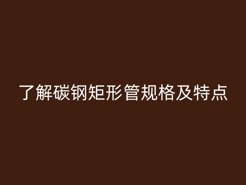 了解碳鋼矩形管規(guī)格及特點(diǎn)