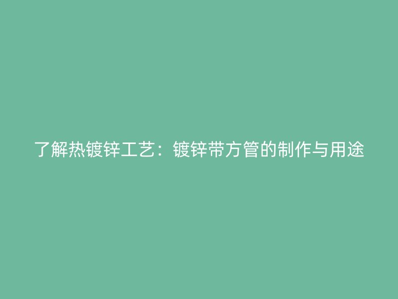了解熱鍍鋅工藝：鍍鋅帶方管的制作與用途