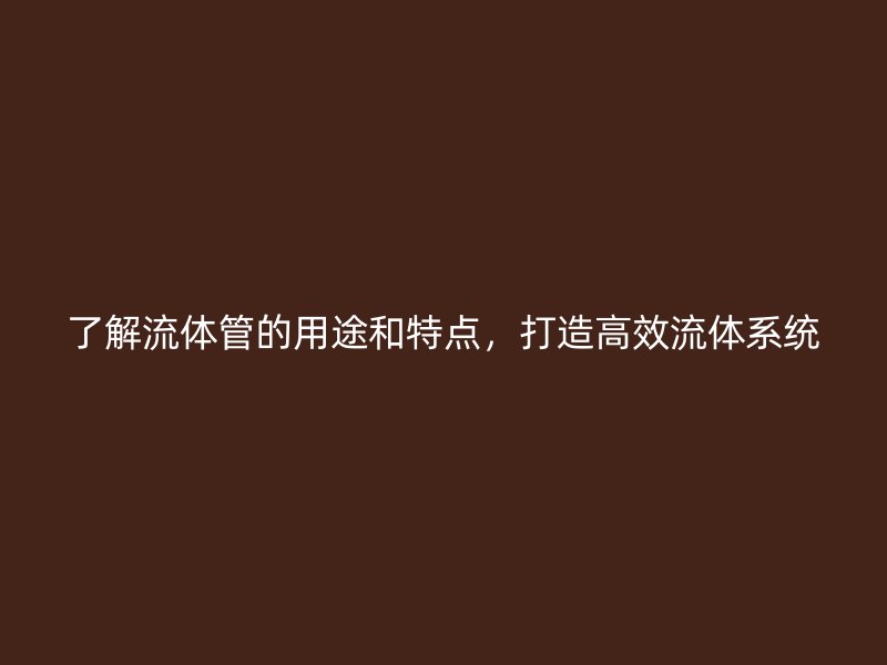 了解流體管的用途和特點(diǎn)，打造高效流體系統(tǒng)