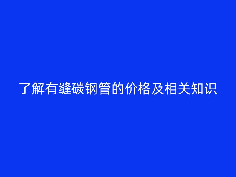 了解有縫碳鋼管的價(jià)格及相關(guān)知識(shí)