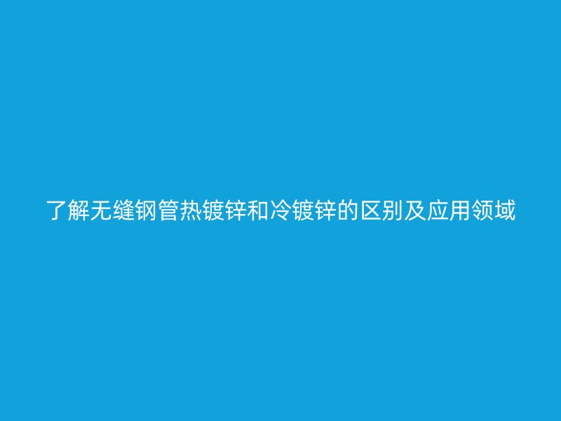 了解無縫鋼管熱鍍鋅和冷鍍鋅的區(qū)別及應(yīng)用領(lǐng)域
