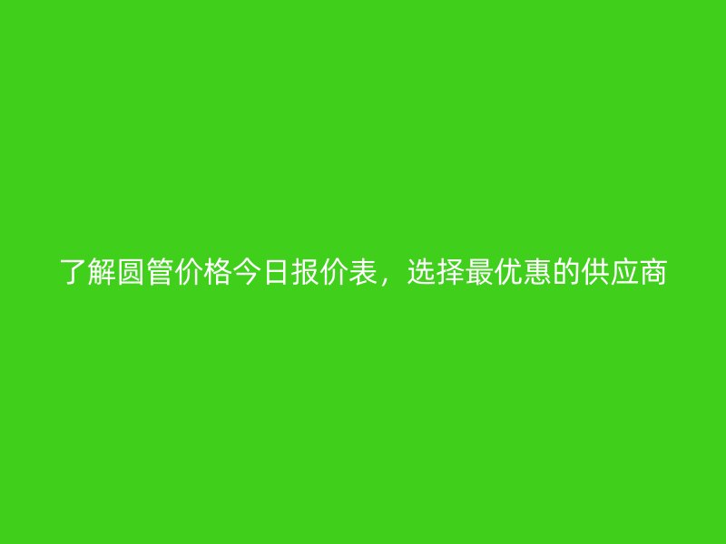 了解圓管價(jià)格今日?qǐng)?bào)價(jià)表，選擇最優(yōu)惠的供應(yīng)商