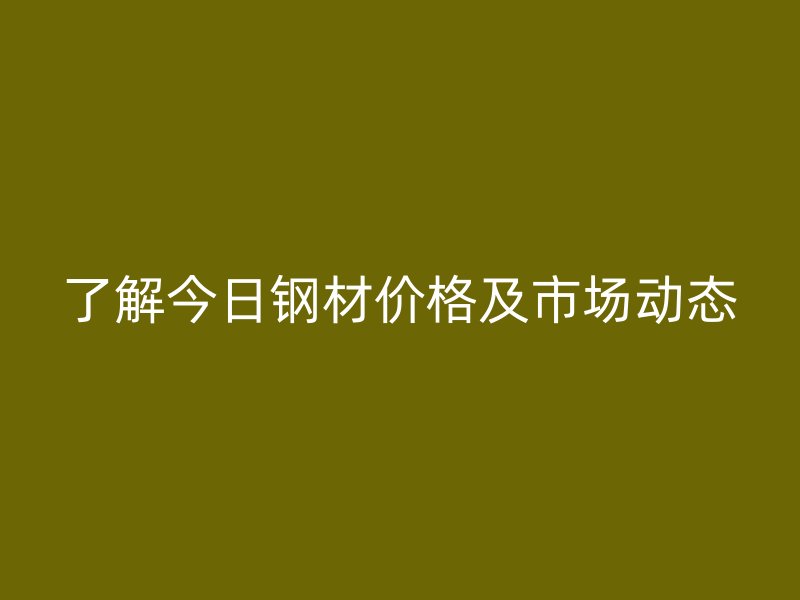 了解今日鋼材價(jià)格及市場(chǎng)動(dòng)態(tài)