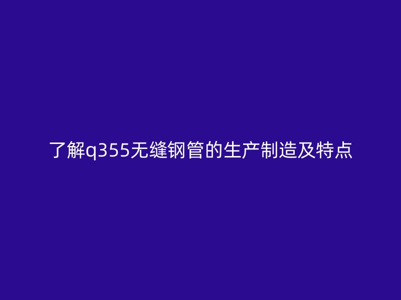 了解q355無縫鋼管的生產(chǎn)制造及特點(diǎn)