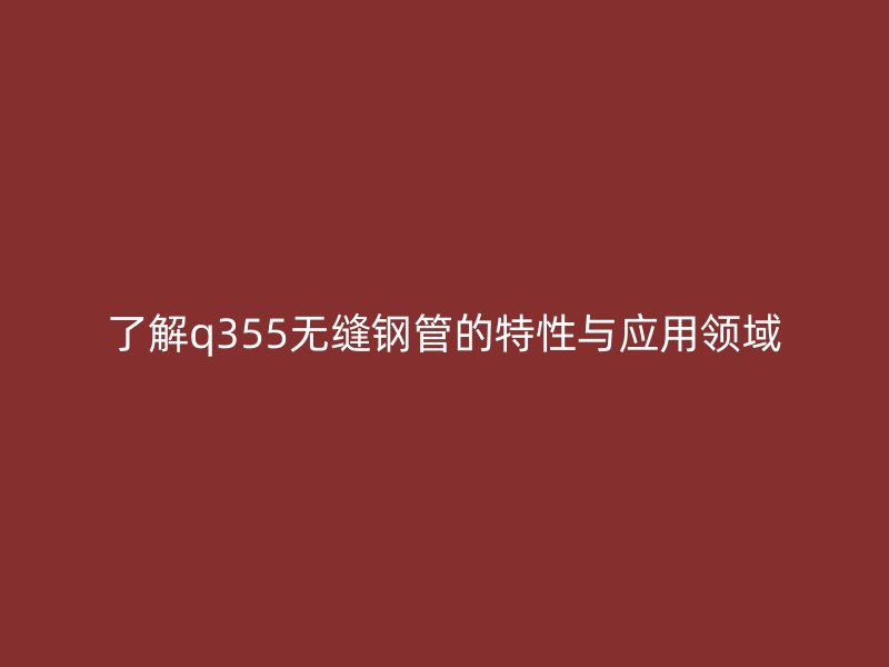 了解q355無縫鋼管的特性與應(yīng)用領(lǐng)域