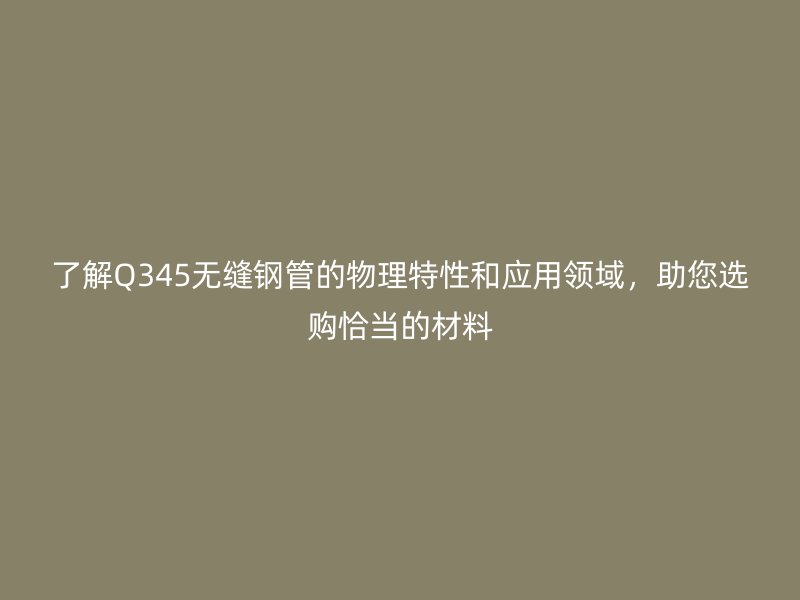 了解Q345無縫鋼管的物理特性和應(yīng)用領(lǐng)域，助您選購恰當(dāng)?shù)牟牧? title=