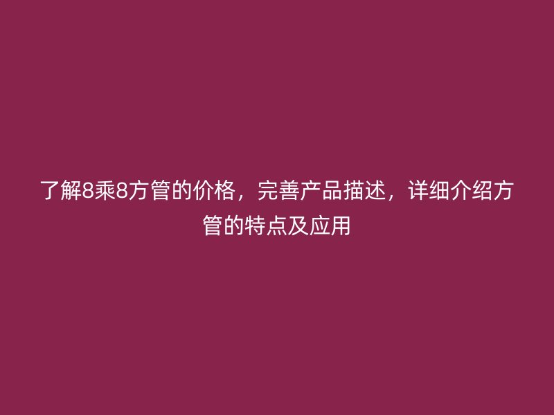 了解8乘8方管的價(jià)格，完善產(chǎn)品描述，詳細(xì)介紹方管的特點(diǎn)及應(yīng)用
