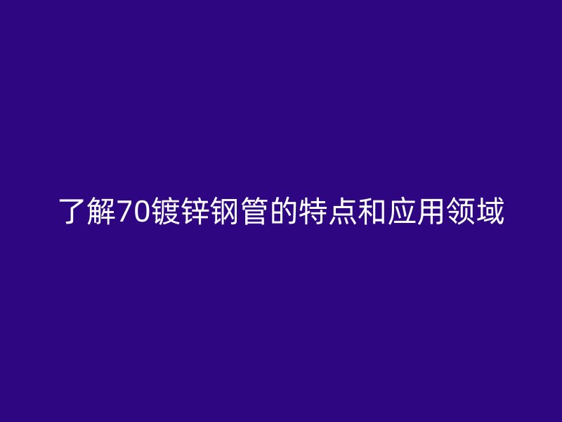 了解70鍍鋅鋼管的特點(diǎn)和應(yīng)用領(lǐng)域