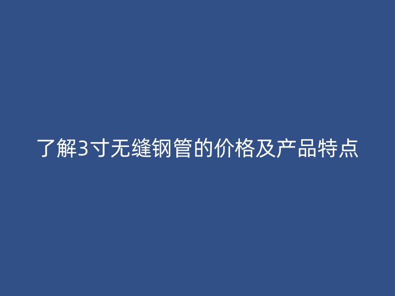了解3寸無縫鋼管的價格及產(chǎn)品特點