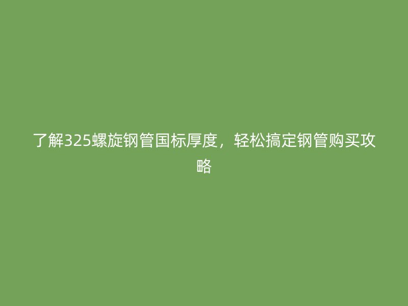 了解325螺旋鋼管國(guó)標(biāo)厚度，輕松搞定鋼管購(gòu)買攻略
