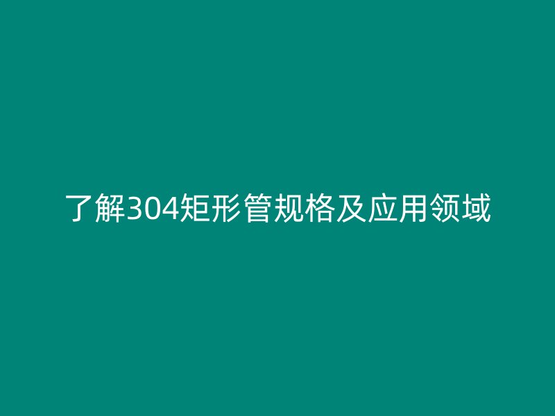 了解304矩形管規(guī)格及應用領域
