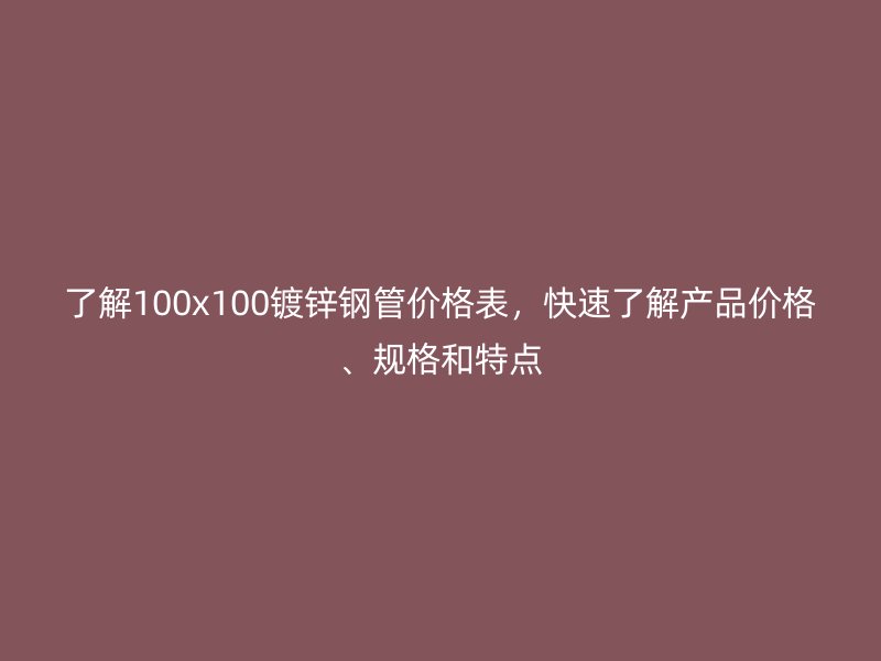 了解100x100鍍鋅鋼管價格表，快速了解產(chǎn)品價格、規(guī)格和特點