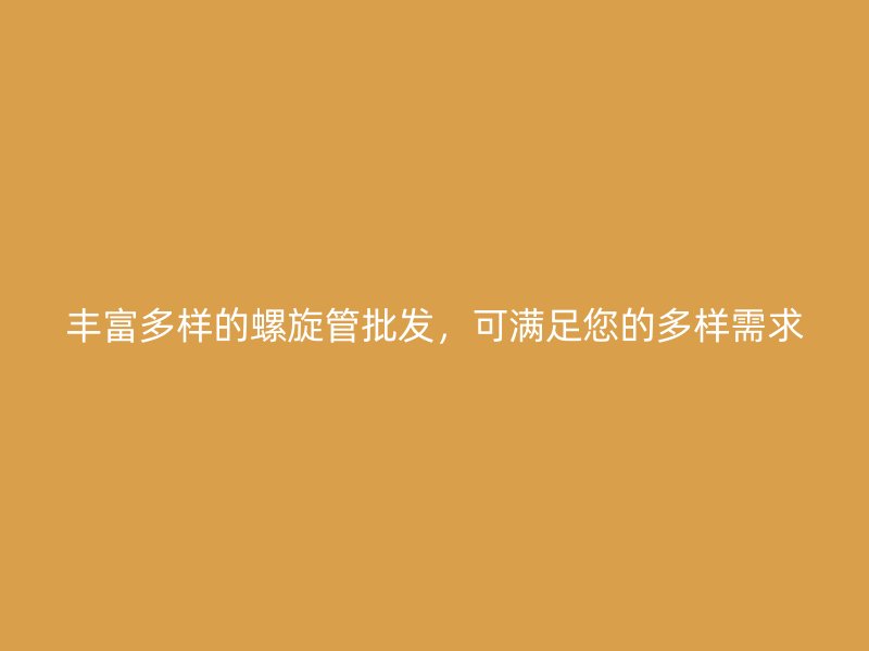 豐富多樣的螺旋管批發(fā)，可滿足您的多樣需求