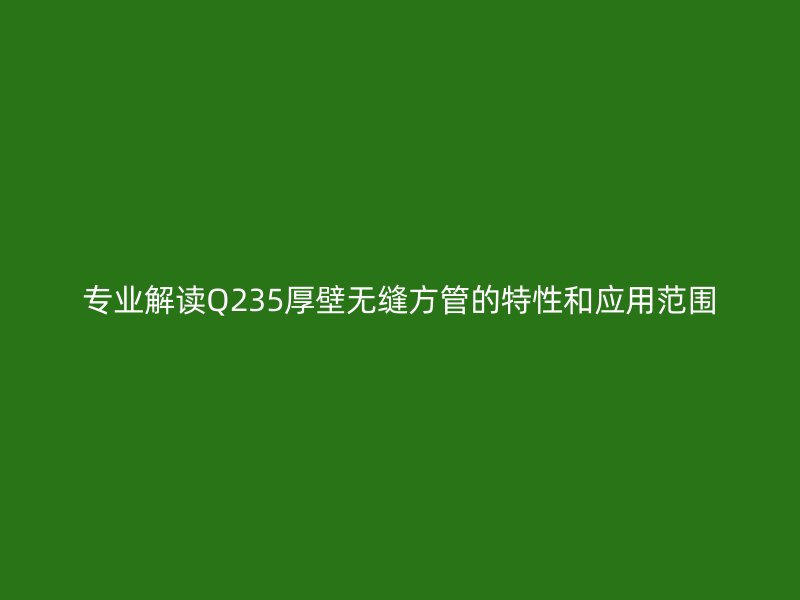 專業(yè)解讀Q235厚壁無縫方管的特性和應(yīng)用范圍