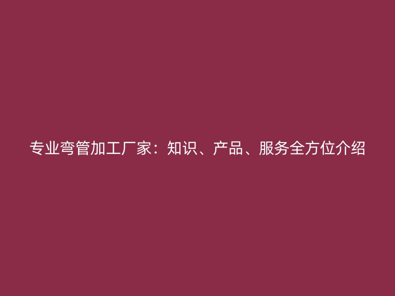 專業(yè)彎管加工廠家：知識(shí)、產(chǎn)品、服務(wù)全方位介紹