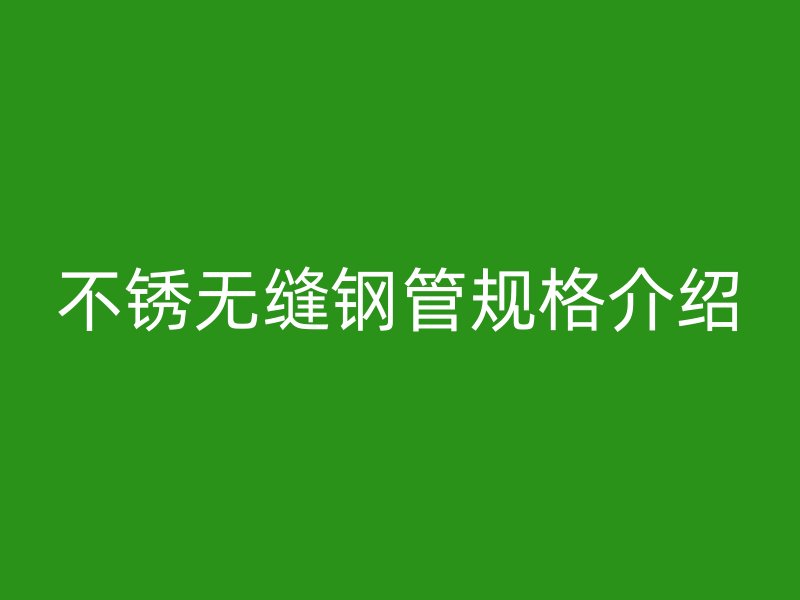 不銹無縫鋼管規(guī)格介紹