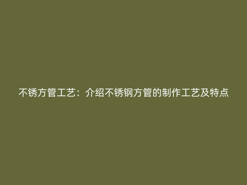 不銹方管工藝：介紹不銹鋼方管的制作工藝及特點(diǎn)