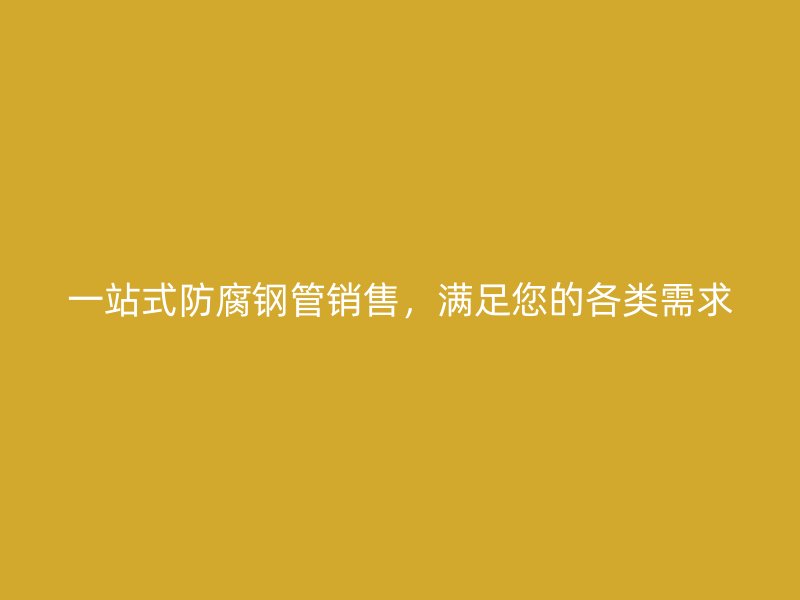 一站式防腐鋼管銷售，滿足您的各類需求