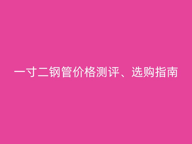 一寸二鋼管價格測評、選購指南